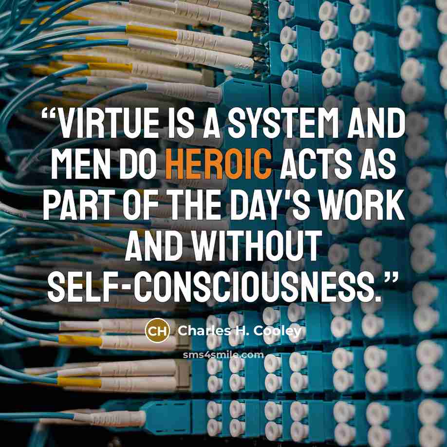 “Virtue is a system and men do heroic acts as part of the day's work and without self-consciousness.” quote by Charles H. Cooley
