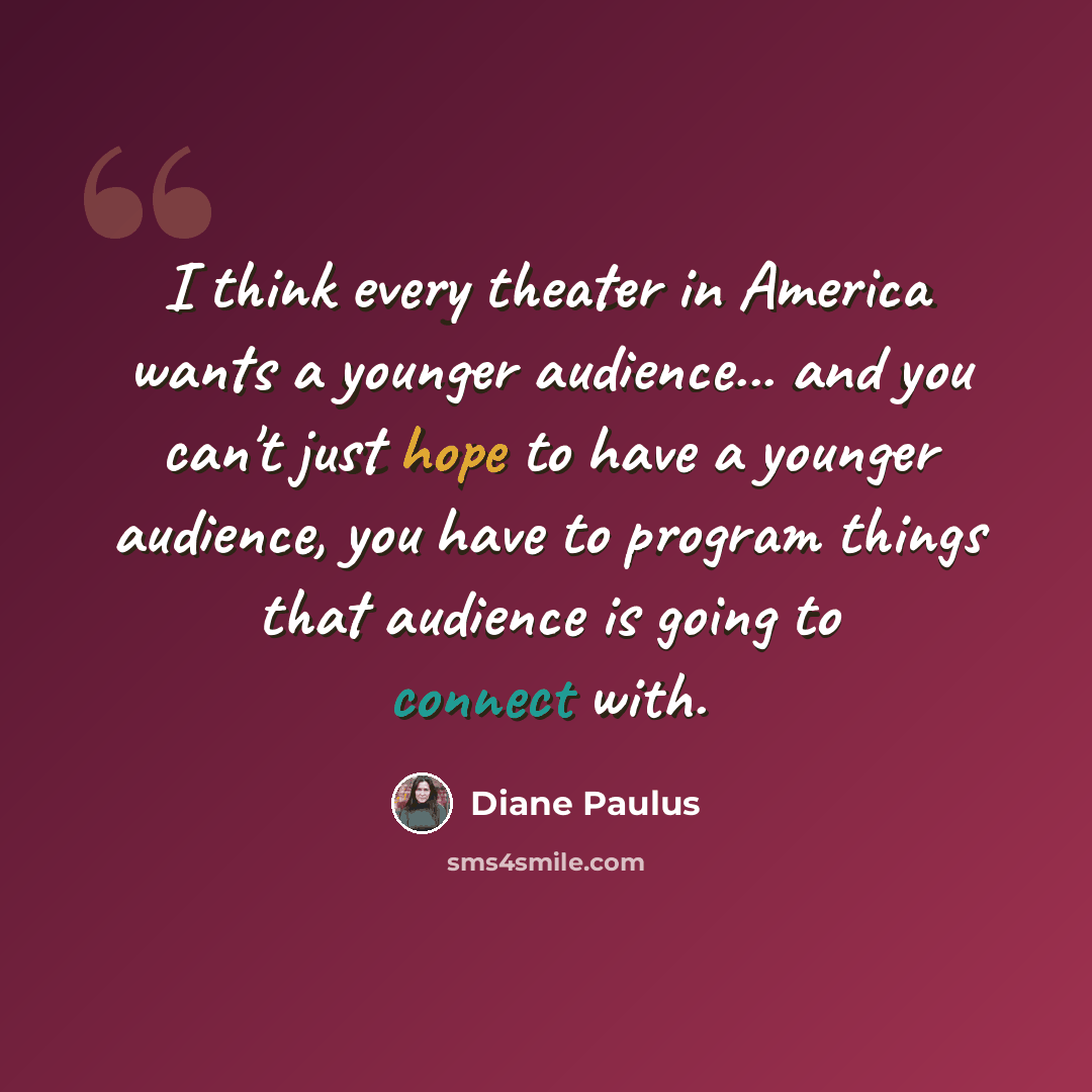 “I think every theater in America wants a younger audience... and you can't just hope to have a younger audience, you have to program things that audience is going to connect with.” quote by Diane Paulus