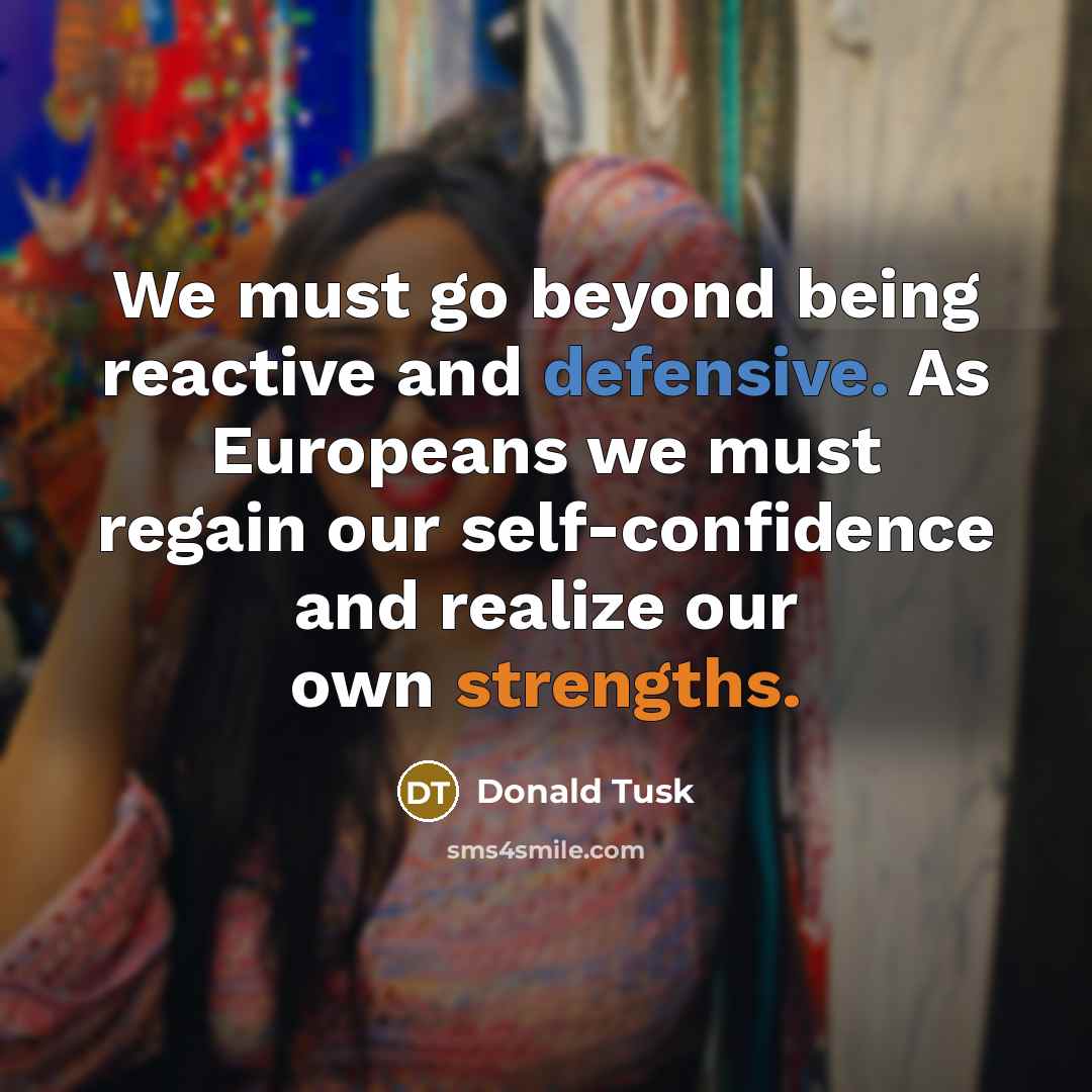 “We must go beyond being reactive and defensive. As Europeans we must regain our self-confidence and realize our own strengths.” quote by Donald Tusk