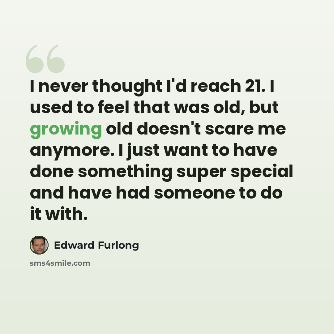 “I never thought I'd reach 21. I used to feel that was old, but growing old doesn't scare me anymore. I just want to have done something super special and have had someone to do it with.” quote by Edward Furlong