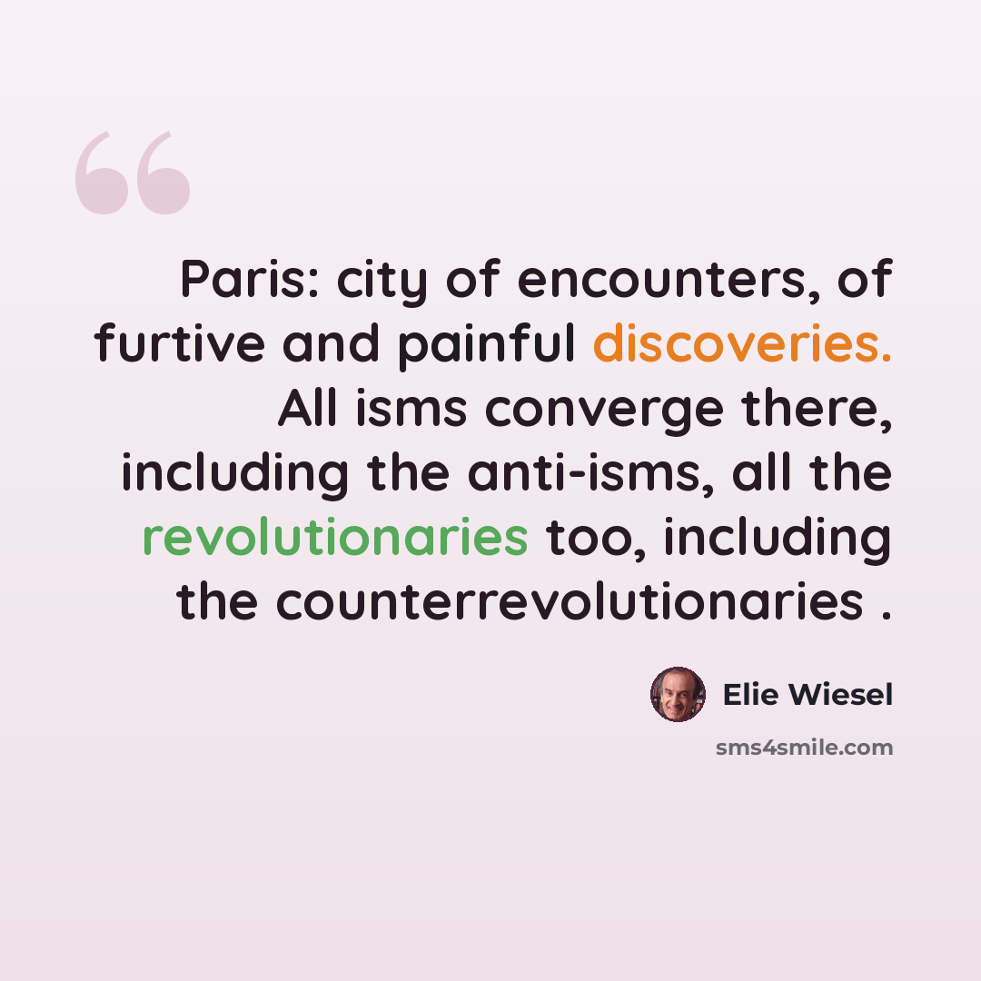 “Paris: city of encounters, of furtive and painful discoveries. All isms converge there, including the anti-isms, all the revolutionaries too, including the counterrevolutionaries .” quote by Elie Wiesel