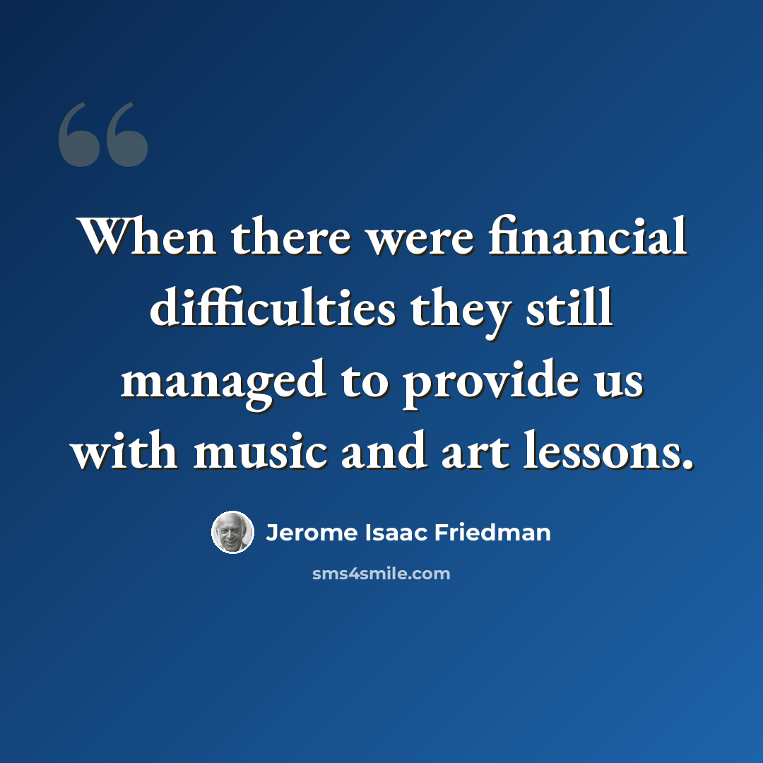 “When there were financial difficulties they still managed to provide us with music and art lessons.” quote by Jerome Isaac Friedman