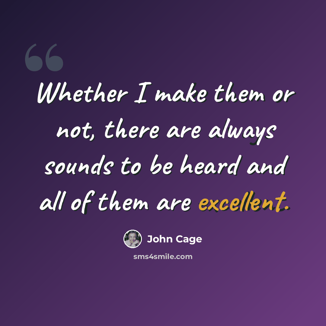 “Whether I make them or not, there are always sounds to be heard and all of them are excellent.” quote by John Cage