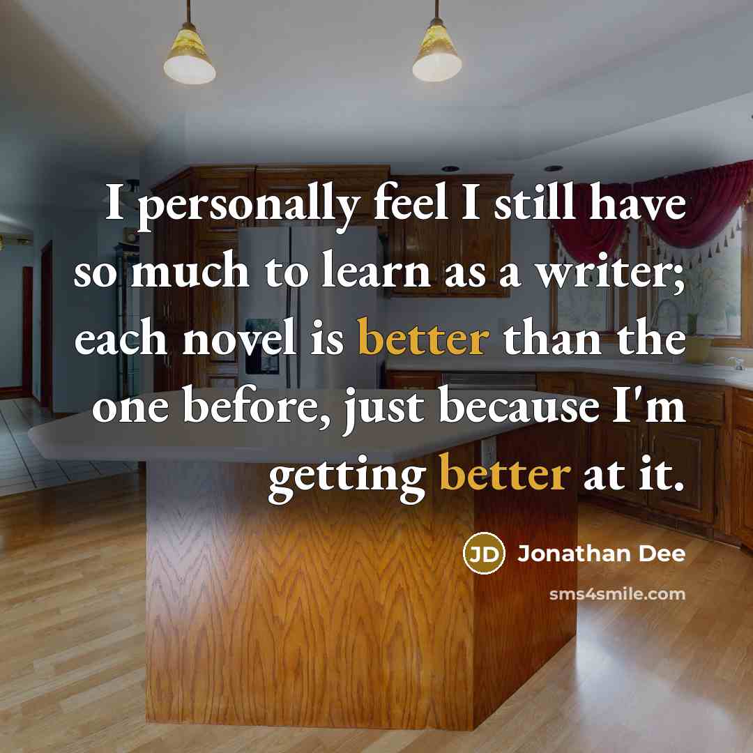“I personally feel I still have so much to learn as a writer; each novel is better than the one before, just because I'm getting better at it.” quote by Jonathan Dee