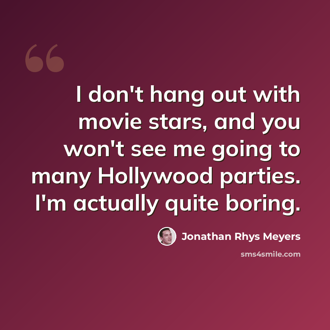 “I don't hang out with movie stars, and you won't see me going to many Hollywood parties. I'm actually quite boring.” quote by Jonathan Rhys Meyers