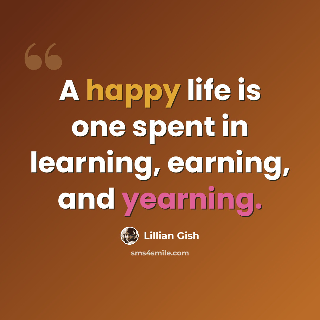 “A happy life is one spent in learning, earning, and yearning.” quote by Lillian Gish