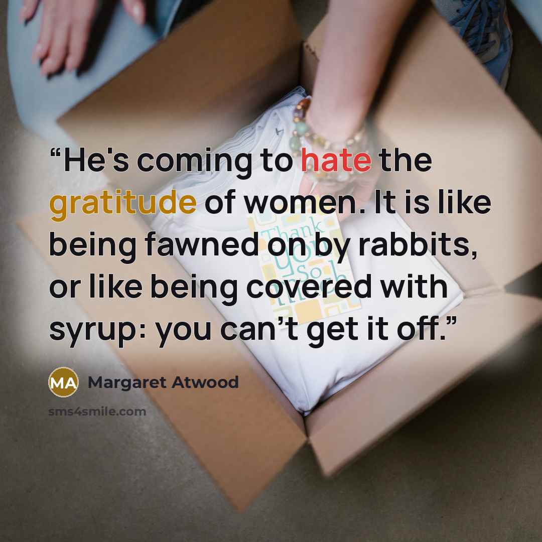 “He's coming to hate the gratitude of women. It is like being fawned on by rabbits, or like being covered with syrup: you can't get it off.” quote by Margaret Atwood