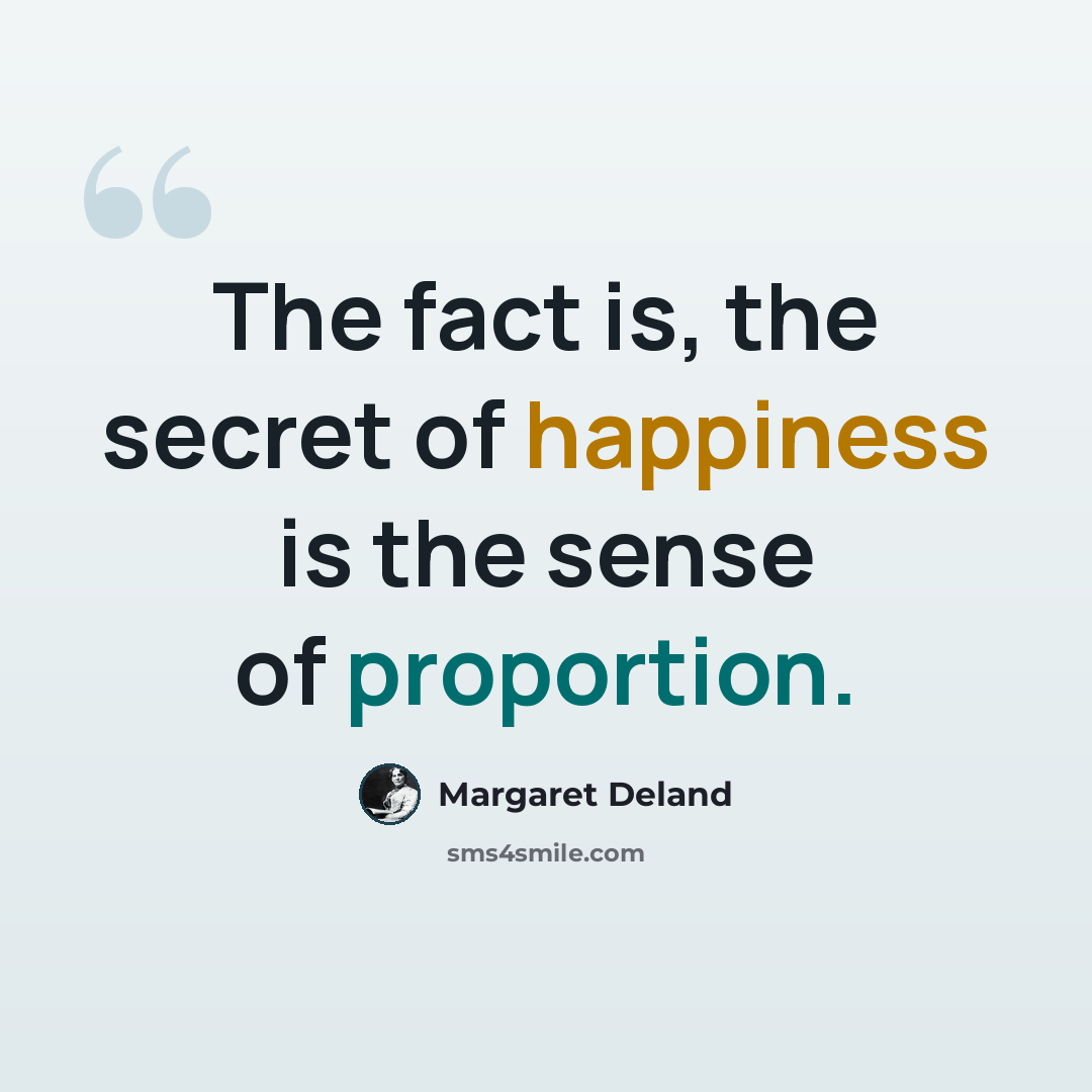 “The fact is, the secret of happiness is the sense of proportion.” quote by Margaret Deland