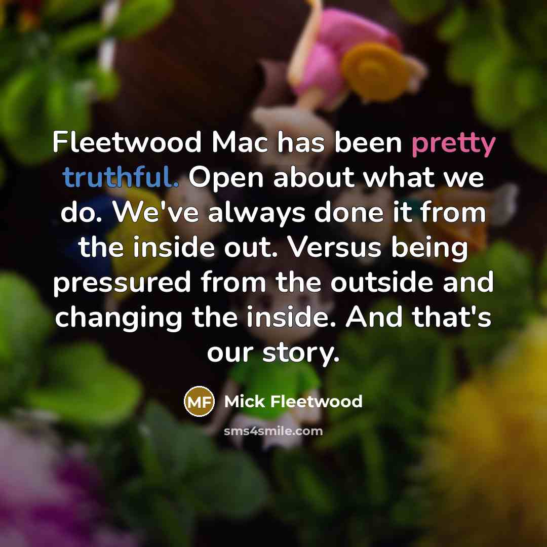 “Fleetwood Mac has been pretty truthful. Open about what we do. We've always done it from the inside out. Versus being pressured from the outside and changing the inside. And that's our story.” quote by Mick Fleetwood