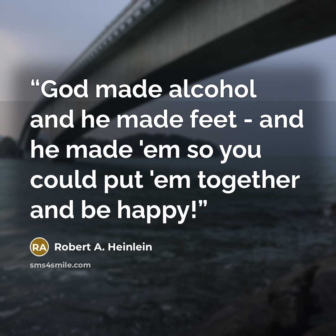 “God made alcohol and he made feet - and he made 'em so you could put 'em together and be happy!” quote by Robert A. Heinlein