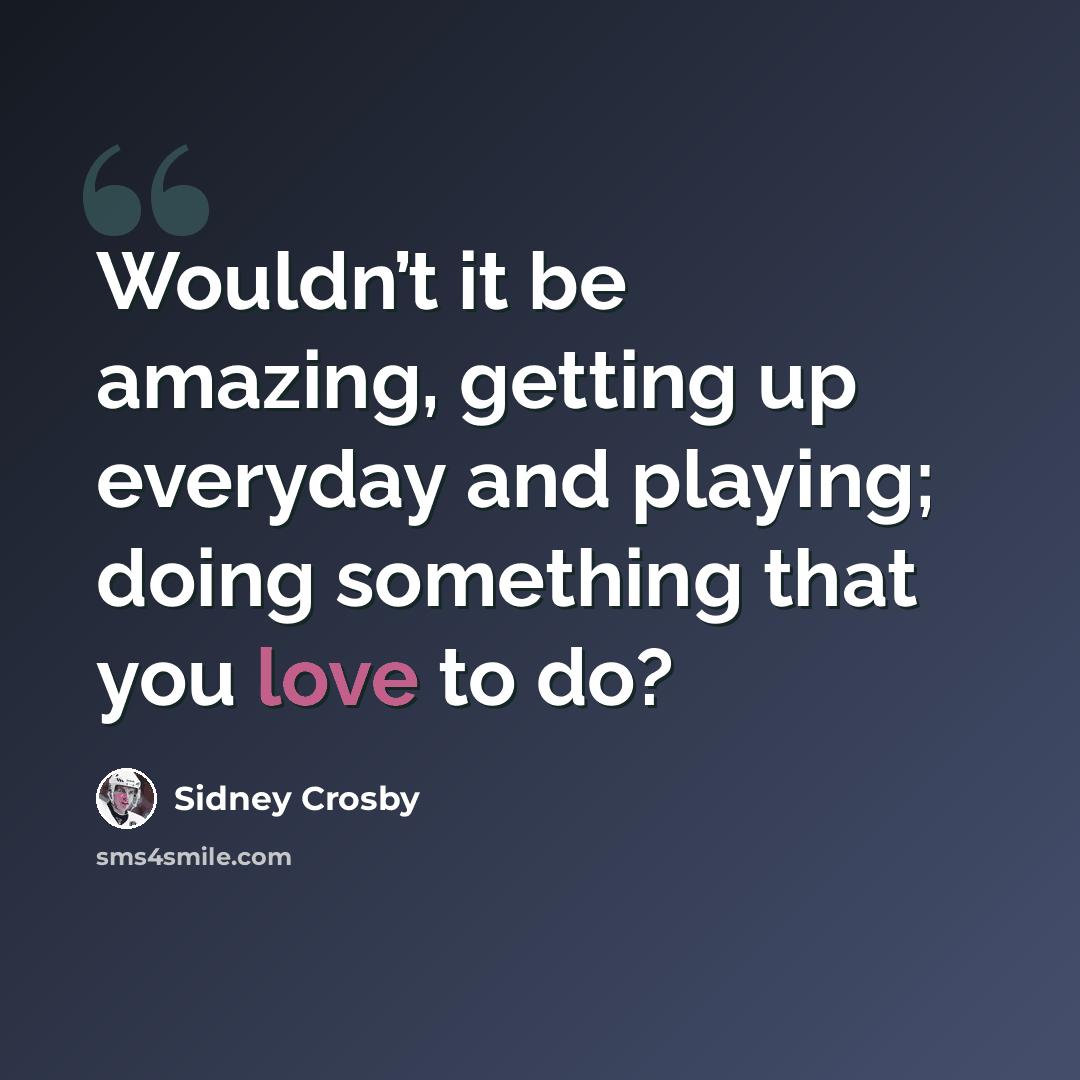 “Wouldn’t it be amazing, getting up everyday and playing; doing something that you love to do?” quote by Sidney Crosby