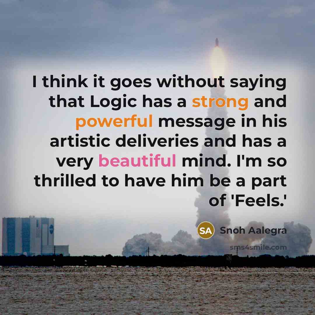 “I think it goes without saying that Logic has a strong and powerful message in his artistic deliveries and has a very beautiful mind. I'm so thrilled to have him be a part of 'Feels.'” quote by Snoh Aalegra