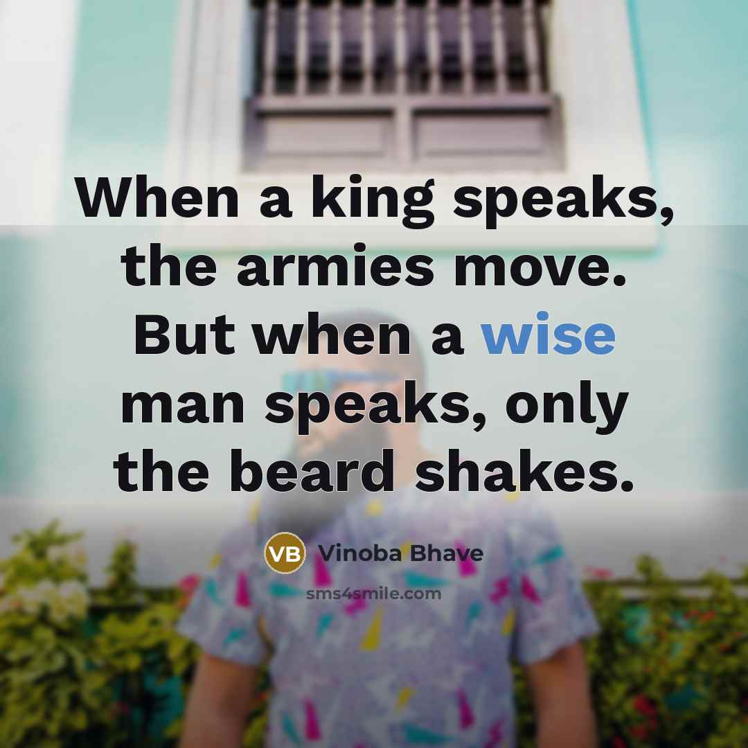 “When a king speaks, the armies move. But when a wise man speaks, only the beard shakes.” quote by Vinoba Bhave