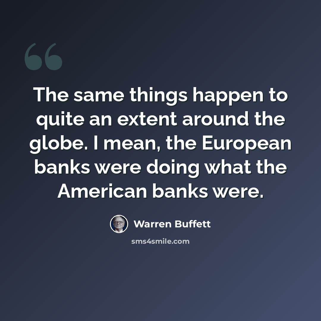 “The same things happen to quite an extent around the globe. I mean, the European banks were doing what the American banks were.” quote by Warren Buffett