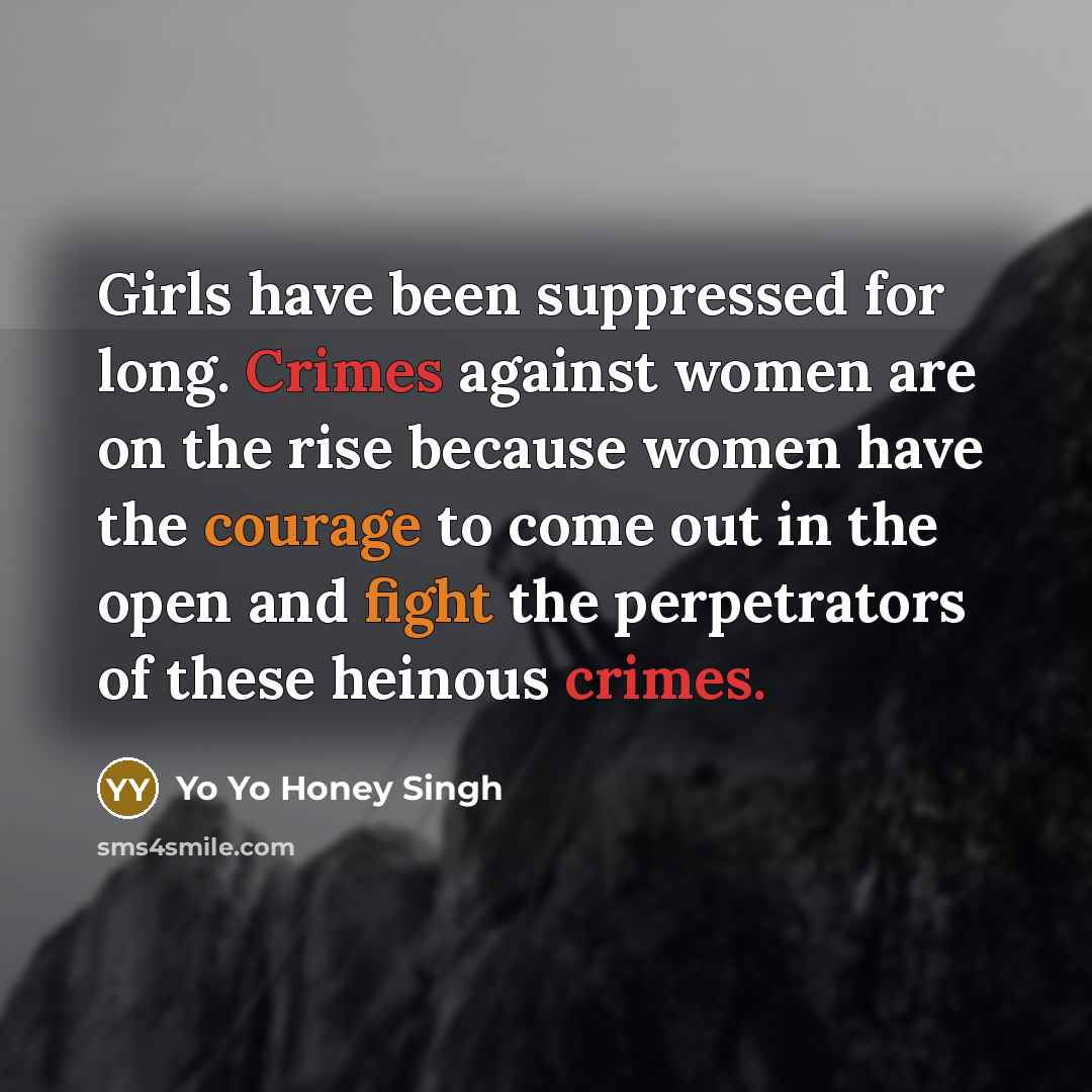 “Girls have been suppressed for long. Crimes against women are on the rise because women have the courage to come out in the open and fight the perpetrators of these heinous crimes.” quote by Yo Yo Honey Singh