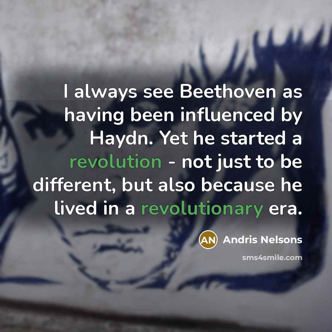 “I always see Beethoven as having been influenced by Haydn. Yet he started a revolution - not just to be different, but also because he lived in a revolutionary era.” quote by Andris Nelsons