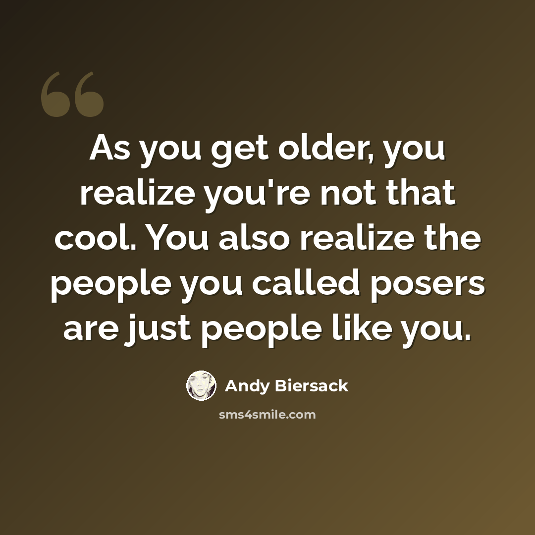 “As you get older, you realize you're not that cool. You also realize the people you called posers are just people like you.” quote by Andy Biersack