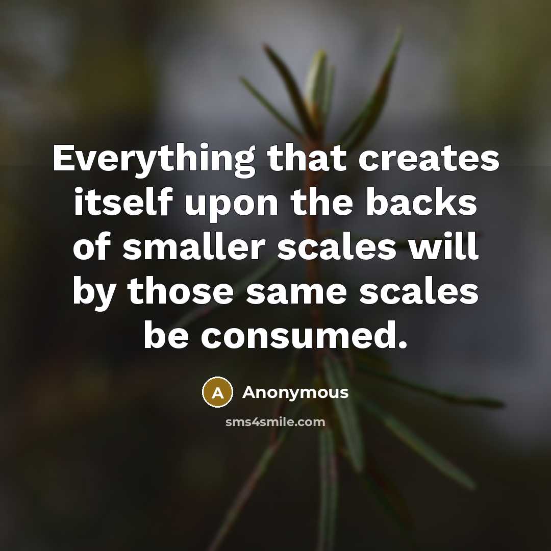 “Everything that creates itself upon the backs of smaller scales will by those same scales be consumed.” quote by Anonymous