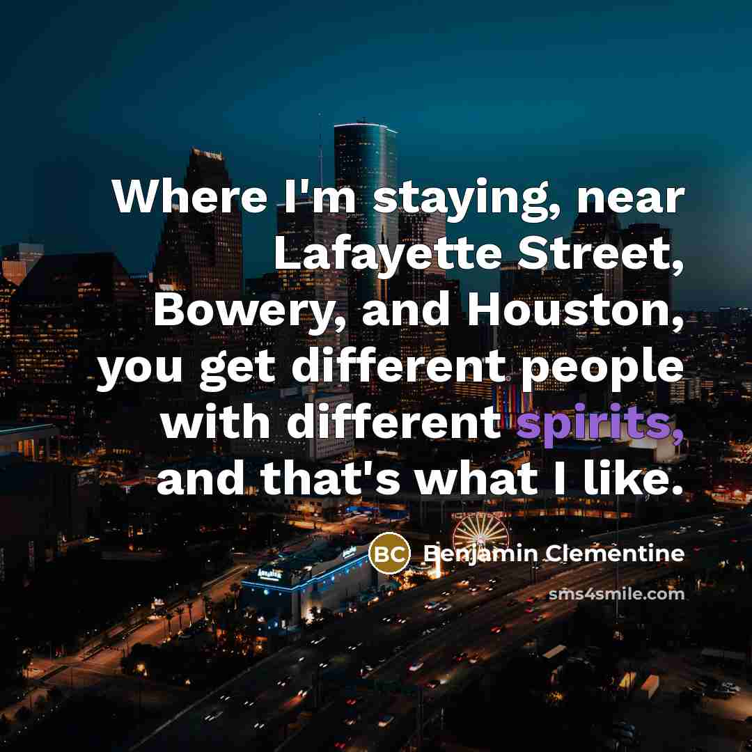 “Where I'm staying, near Lafayette Street, Bowery, and Houston, you get different people with different spirits, and that's what I like.” quote by Benjamin Clementine