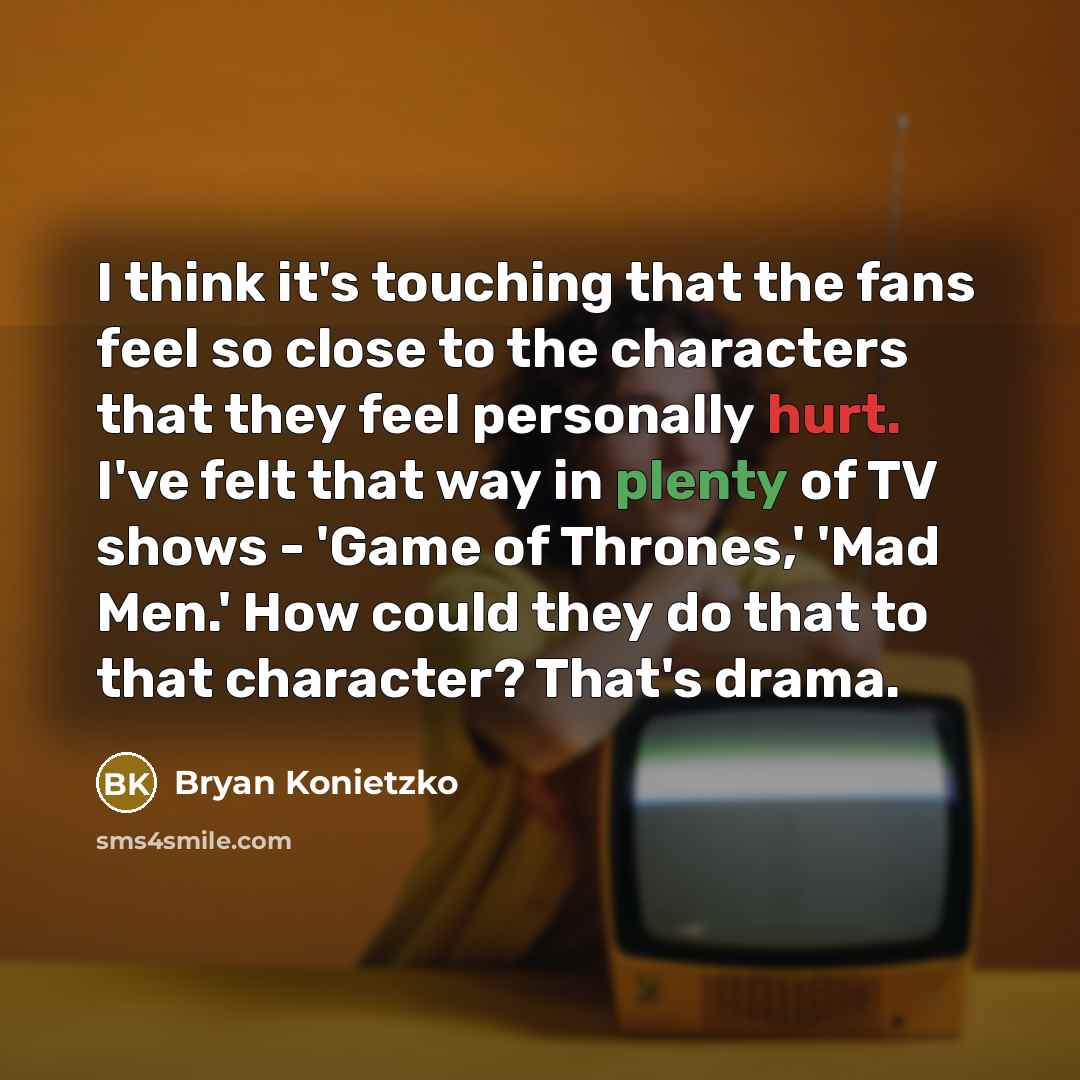“I think it's touching that the fans feel so close to the characters that they feel personally hurt. I've felt that way in plenty of TV shows - 'Game of Thrones,' 'Mad Men.' How could they do that to that character? That's drama.” quote by Bryan Konietzko