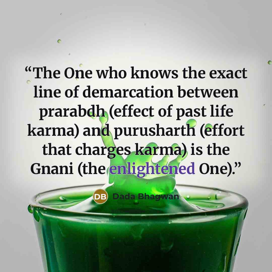 “The One who knows the exact line of demarcation between prarabdh (effect of past life karma) and purusharth (effort that charges karma) is the Gnani (the enlightened One).” quote by Dada Bhagwan