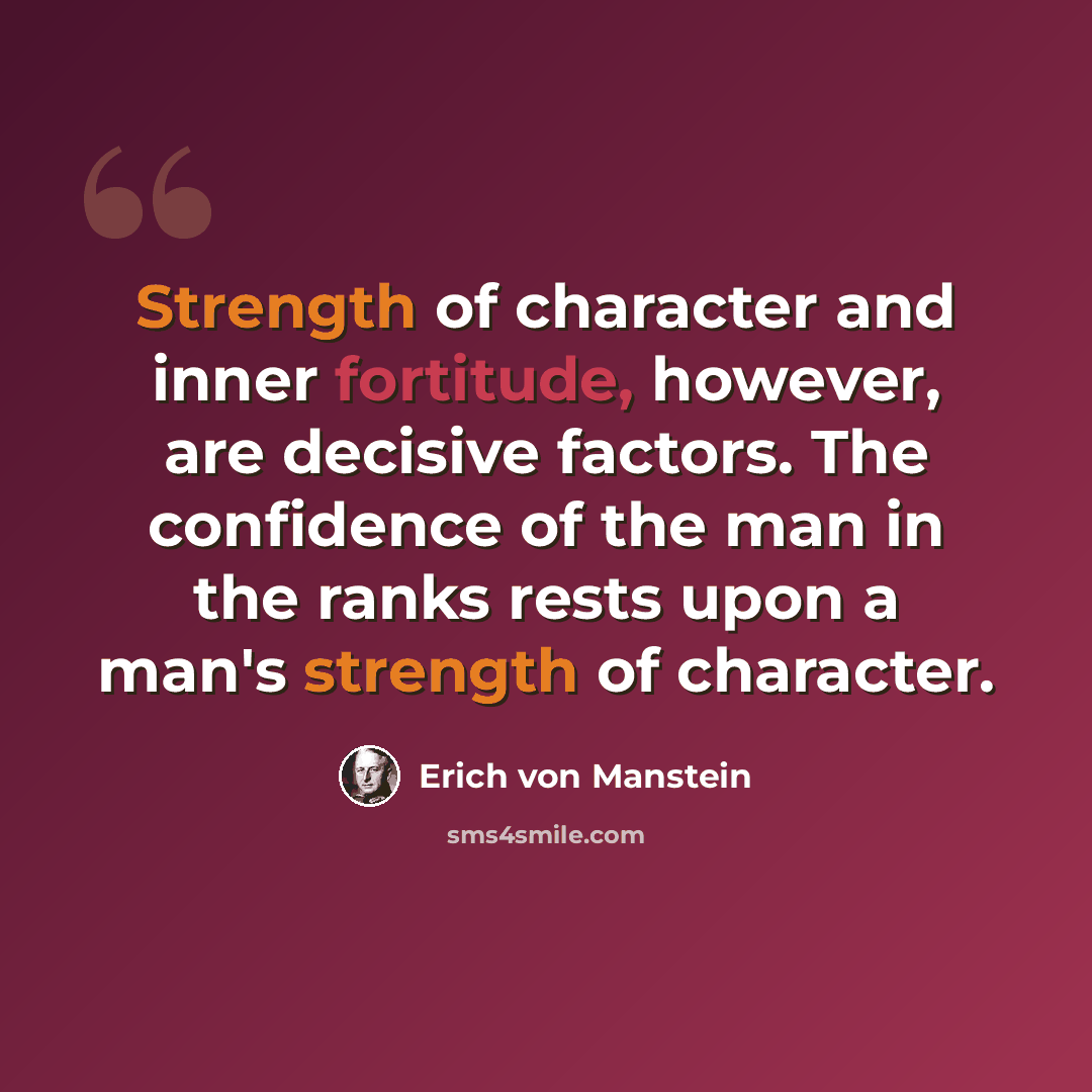 “Strength of character and inner fortitude, however, are decisive factors. The confidence of the man in the ranks rests upon a man's strength of character.” quote by Erich von Manstein