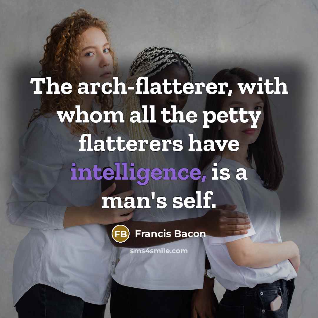 “The arch-flatterer, with whom all the petty flatterers have intelligence, is a man's self.” quote by Francis Bacon