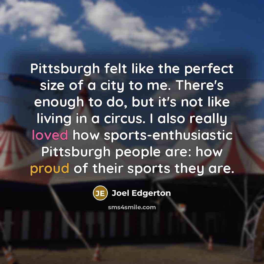 “Pittsburgh felt like the perfect size of a city to me. There's enough to do, but it's not like living in a circus. I also really loved how sports-enthusiastic Pittsburgh people are: how proud of their sports they are.” quote by Joel Edgerton