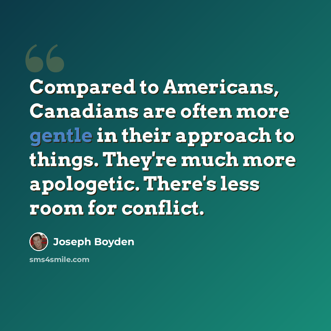“Compared to Americans, Canadians are often more gentle in their approach to things. They're much more apologetic. There's less room for conflict.” quote by Joseph Boyden