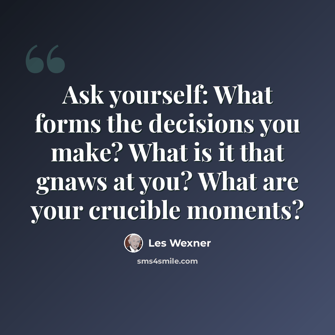 “Ask yourself: What forms the decisions you make? What is it that gnaws at you? What are your crucible moments?” quote by Les Wexner