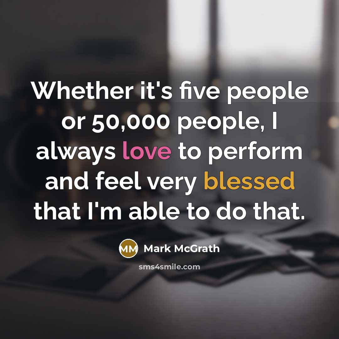 “Whether it's five people or 50,000 people, I always love to perform and feel very blessed that I'm able to do that.” quote by Mark McGrath