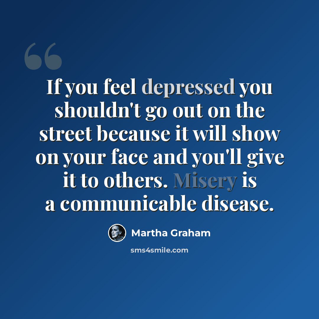 “If you feel depressed you shouldn't go out on the street because it will show on your face and you'll give it to others. Misery is a communicable disease.” quote by Martha Graham