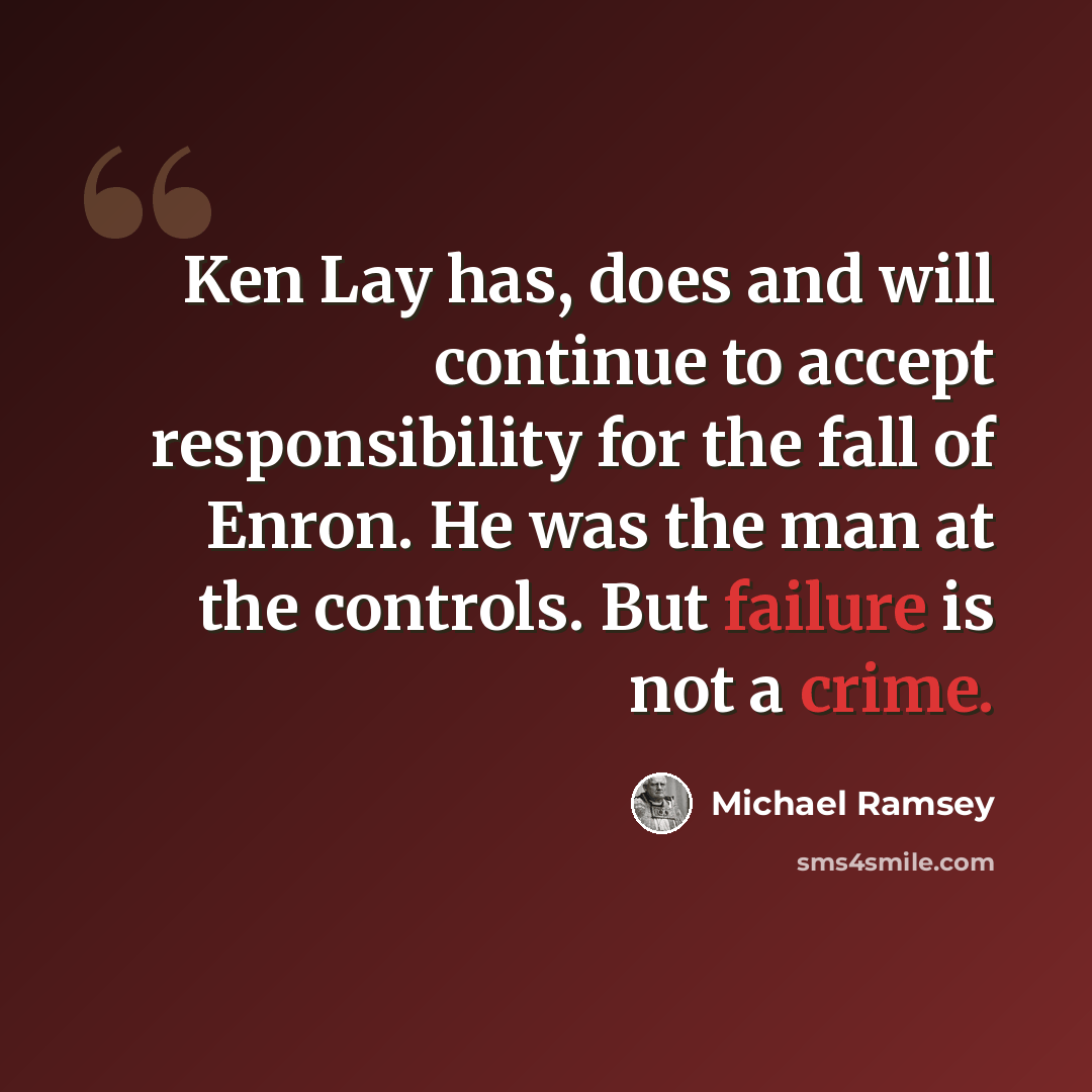 “Ken Lay has, does and will continue to accept responsibility for the fall of Enron. He was the man at the controls. But failure is not a crime.” quote by Michael Ramsey