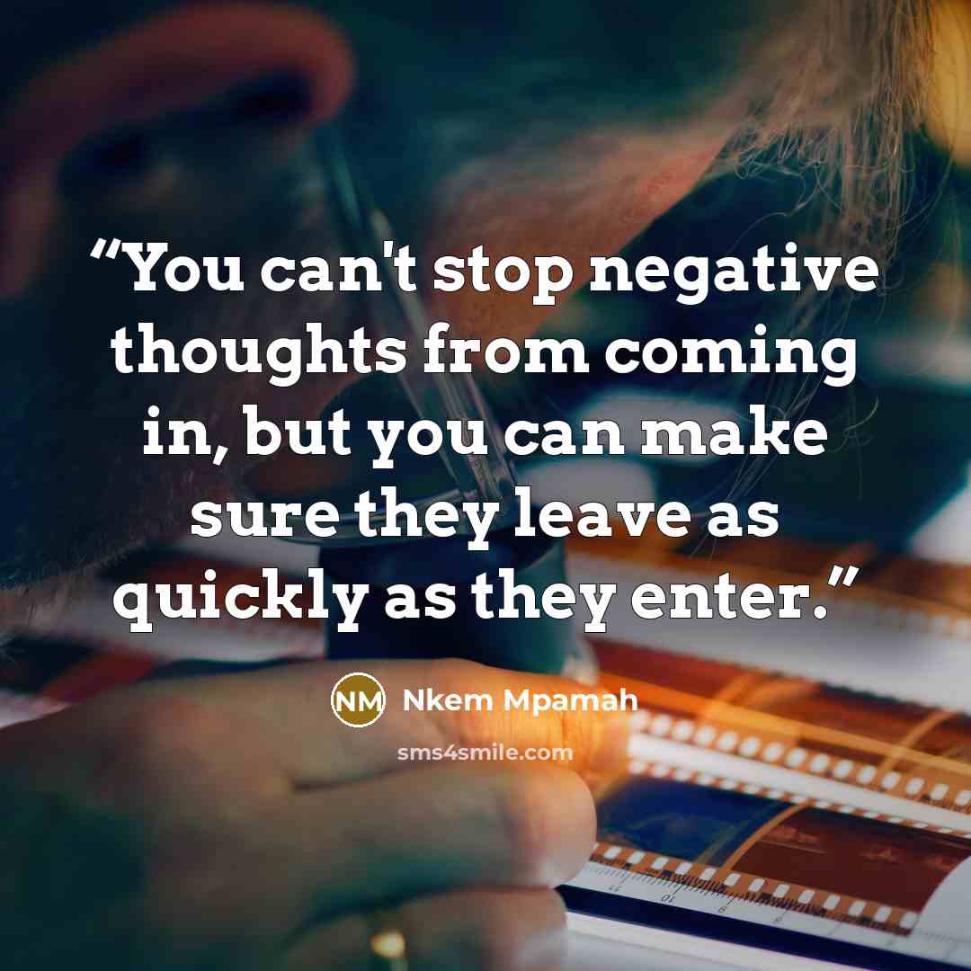 “You can't stop negative thoughts from coming in, but you can make sure they leave as quickly as they enter.” quote by Nkem Mpamah