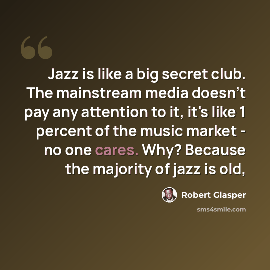 “Jazz is like a big secret club. The mainstream media doesn't pay any attention to it, it's like 1 percent of the music market - no one cares. Why? Because the majority of jazz is old,” quote by Robert Glasper