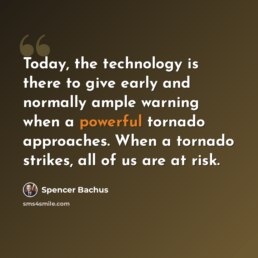 “Today, the technology is there to give early and normally ample warning when a powerful tornado approaches. When a tornado strikes, all of us are at risk.” quote by Spencer Bachus