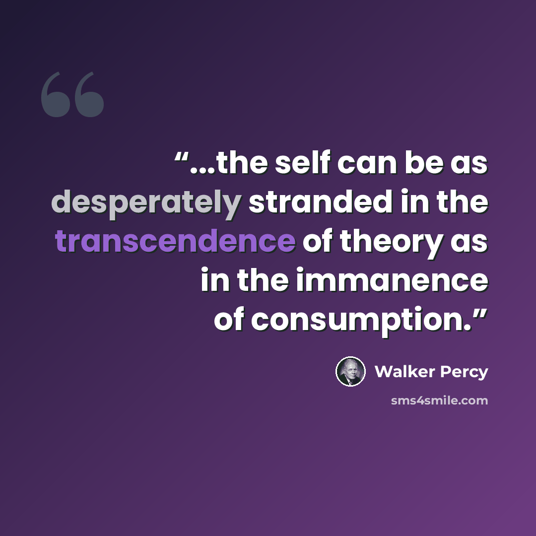 “...the self can be as desperately stranded in the transcendence of theory as in the immanence of consumption.” quote by Walker Percy