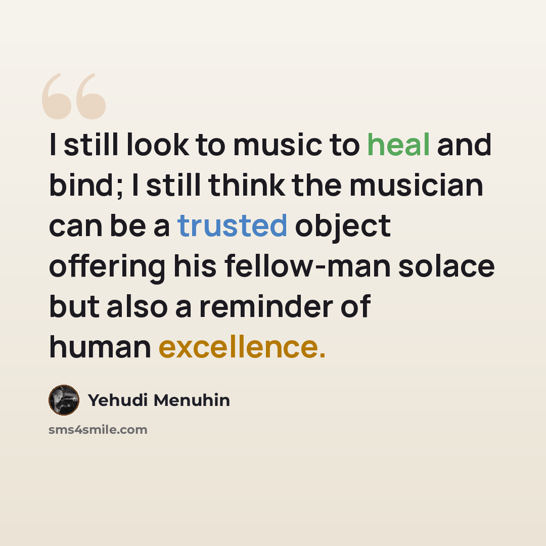 “I still look to music to heal and bind; I still think the musician can be a trusted object offering his fellow-man solace but also a reminder of human excellence.” quote by Yehudi Menuhin