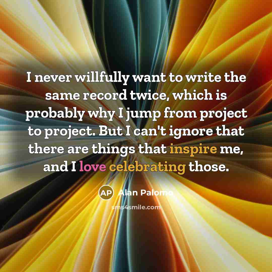 “I never willfully want to write the same record twice, which is probably why I jump from project to project. But I can't ignore that there are things that inspire me, and I love celebrating those.” quote by Alan Palomo