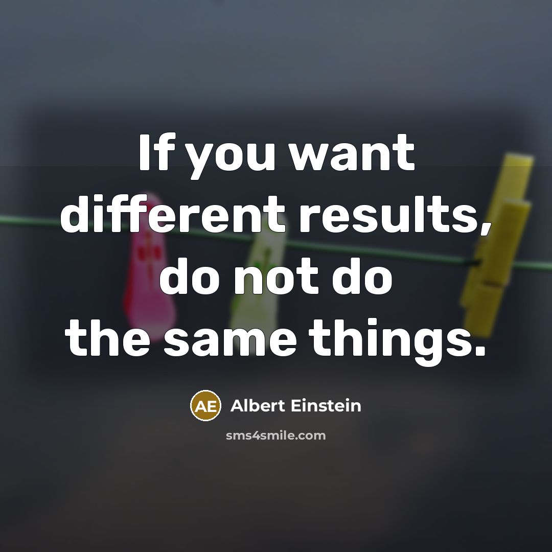 “If you want different results, do not do the same things.” quote by Albert Einstein