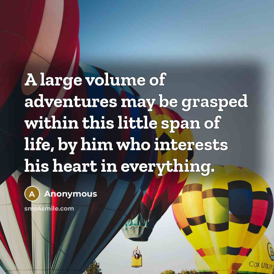 “A large volume of adventures may be grasped within this little span of life, by him who interests his heart in everything.” quote by Anonymous