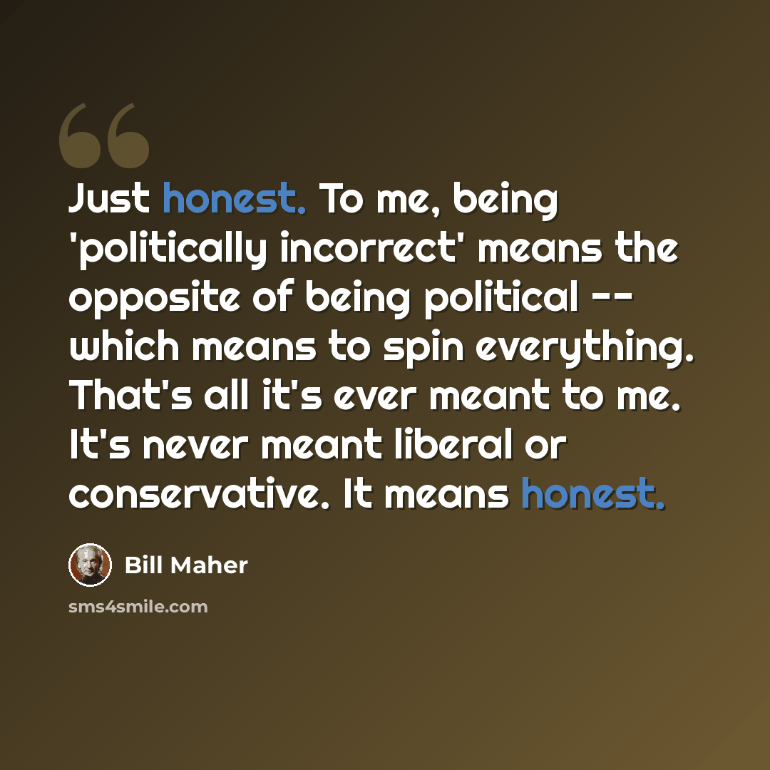 “Just honest. To me, being 'politically incorrect' means the opposite of being political -- which means to spin everything. That's all it's ever meant to me. It's never meant liberal or conservative. It means honest.” quote by Bill Maher