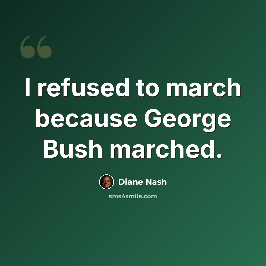 “I refused to march because George Bush marched.” quote by Diane Nash