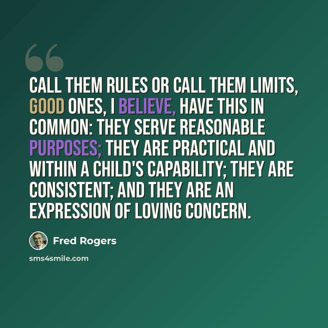 “Call them rules or call them limits, good ones, I believe, have this in common: they serve reasonable purposes; they are practical and within a child's capability; they are consistent; and they are an expression of loving concern.” quote by Fred Rogers