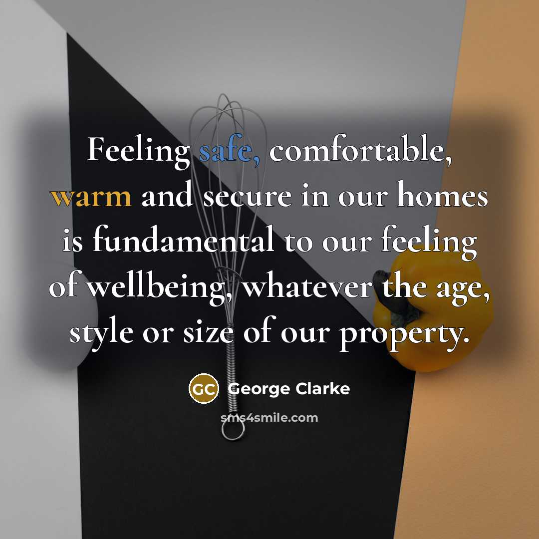 “Feeling safe, comfortable, warm and secure in our homes is fundamental to our feeling of wellbeing, whatever the age, style or size of our property.” quote by George Clarke