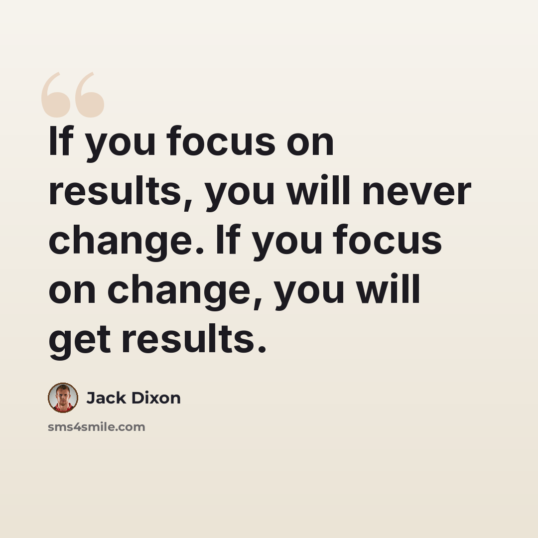 “If you focus on results, you will never change. If you focus on change, you will get results.” quote by Jack Dixon