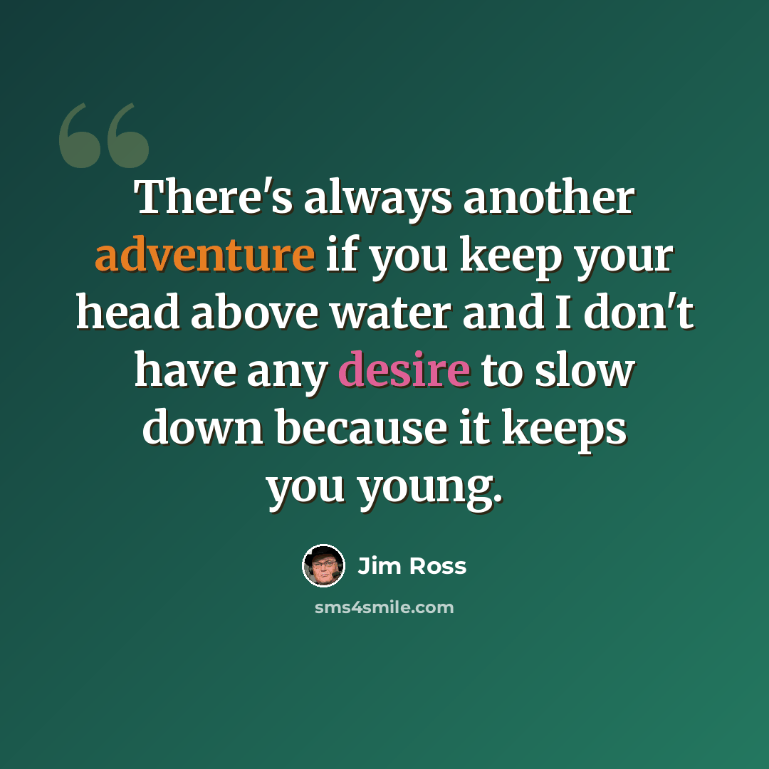“There's always another adventure if you keep your head above water and I don't have any desire to slow down because it keeps you young.” quote by Jim Ross