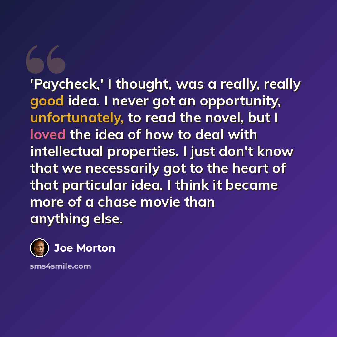 “'Paycheck,' I thought, was a really, really good idea. I never got an opportunity, unfortunately, to read the novel, but I loved the idea of how to deal with intellectual properties. I just don't know that we necessarily got to the heart of that particular idea. I think it became more of a chase…” quote by Joe Morton