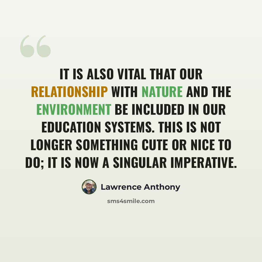“It is also vital that our relationship with nature and the environment be included in our education systems. This is not longer something cute or nice to do; it is now a singular imperative.” quote by Lawrence Anthony
