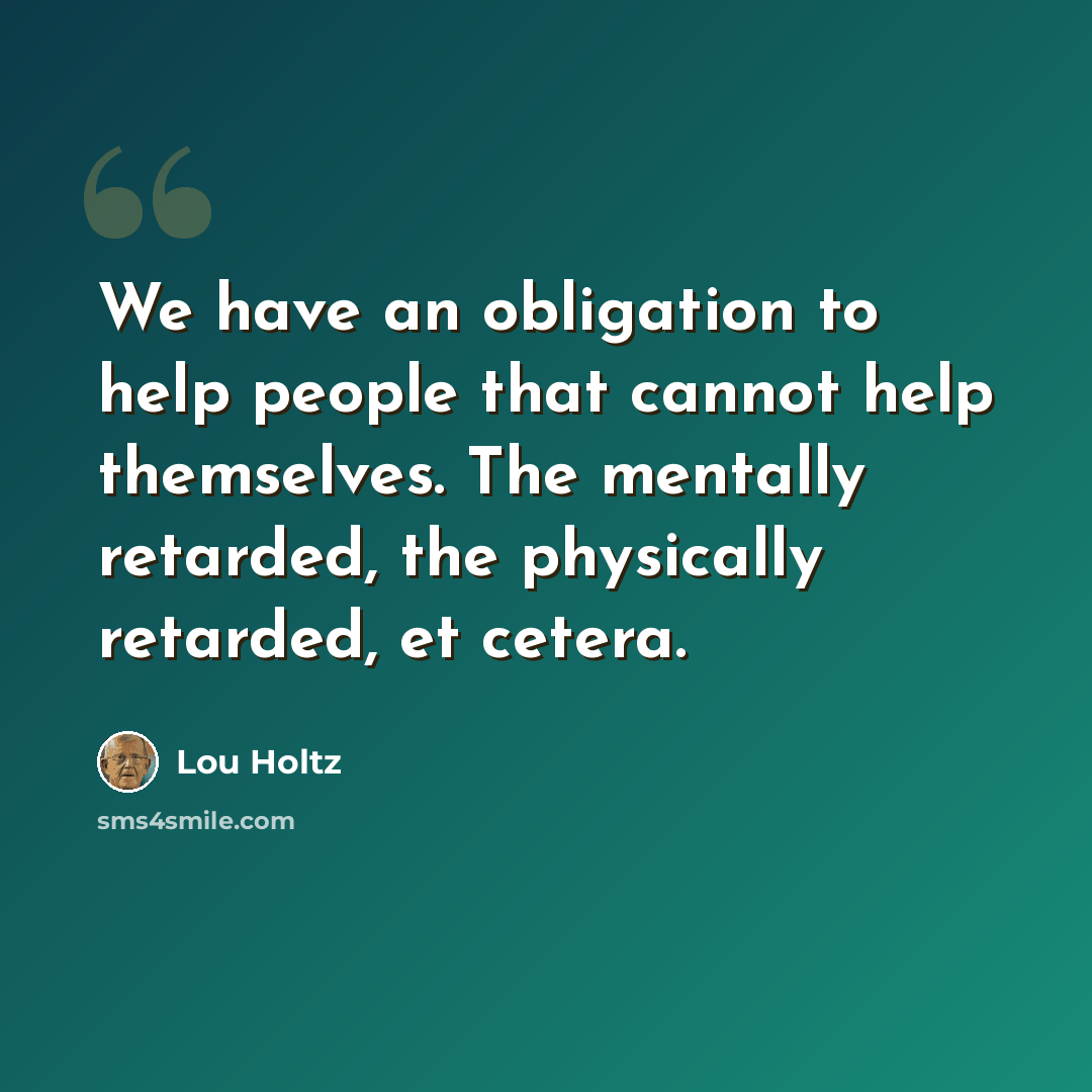 “We have an obligation to help people that cannot help themselves. The mentally retarded, the physically retarded, et cetera.” quote by Lou Holtz